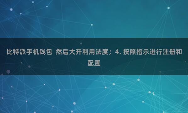 比特派手机钱包  然后大开利用法度；4. 按照指示进行注册和配置