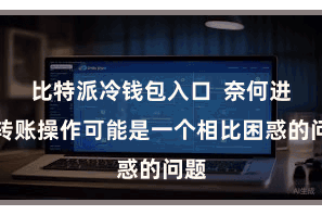 比特派冷钱包入口  奈何进行转账操作可能是一个相比困惑的问题