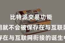 比特派交易功能  您的私钥就不会被保存在与互联网衔接的诞生中